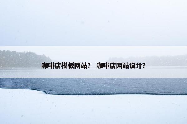 咖啡店模板网站？ 咖啡店网站设计？