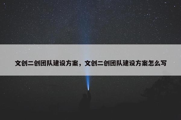 文创二创团队建设方案，文创二创团队建设方案怎么写