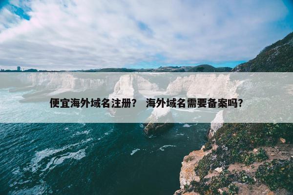 便宜海外域名注册？ 海外域名需要备案吗？