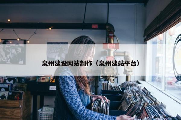 泉州建设网站制作（泉州建站平台）