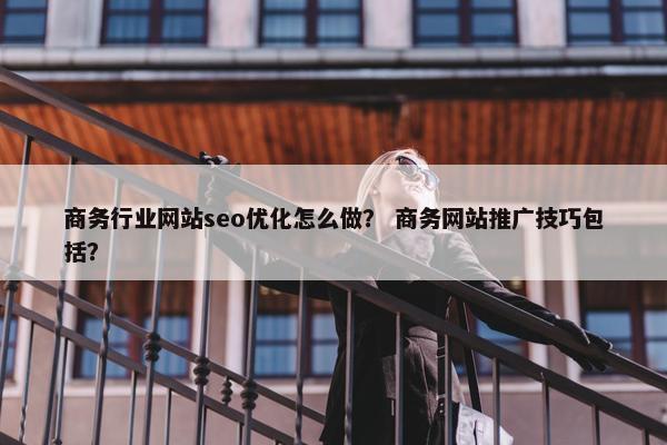 商务行业网站seo优化怎么做？ 商务网站推广技巧包括？