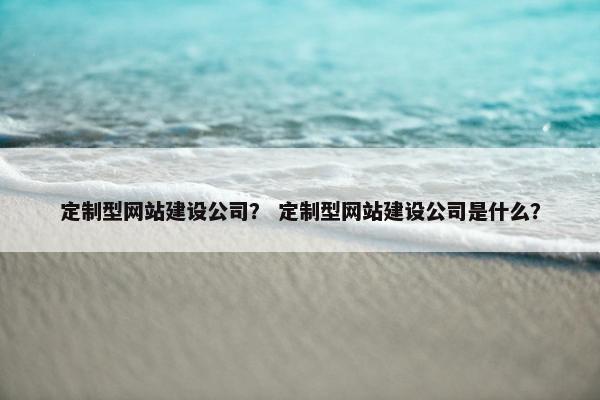 定制型网站建设公司？ 定制型网站建设公司是什么？