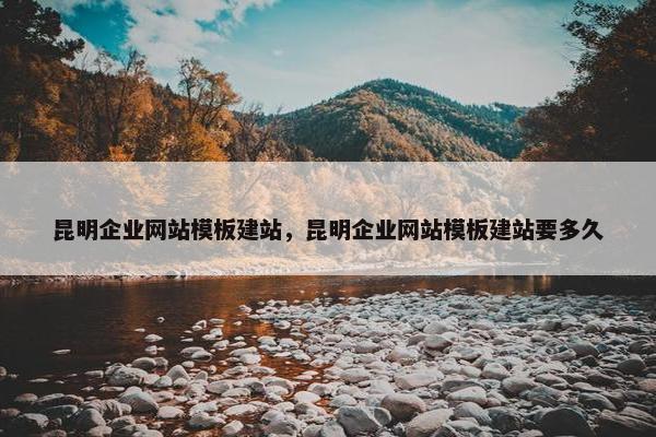 昆明企业网站模板建站，昆明企业网站模板建站要多久