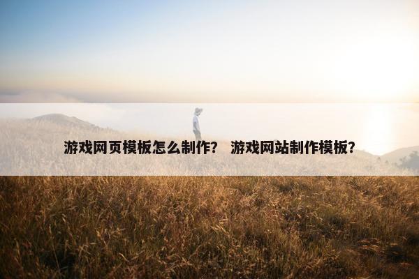 游戏网页模板怎么制作？ 游戏网站制作模板？