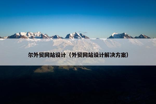 尔外贸网站设计（外贸网站设计解决方案）