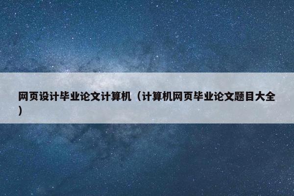 网页设计毕业论文计算机（计算机网页毕业论文题目大全）
