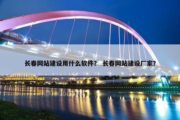 长春网站建设用什么软件？ 长春网站建设厂家？