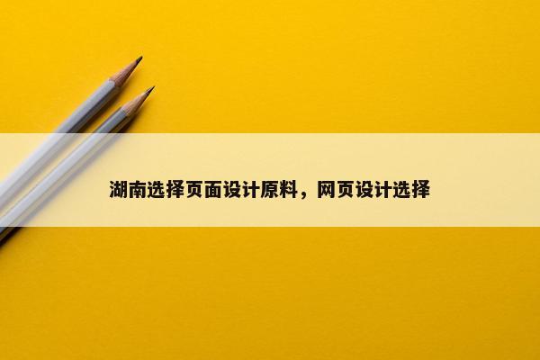 湖南选择页面设计原料，网页设计选择