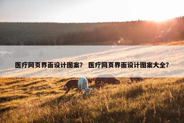 医疗网页界面设计图案？ 医疗网页界面设计图案大全？