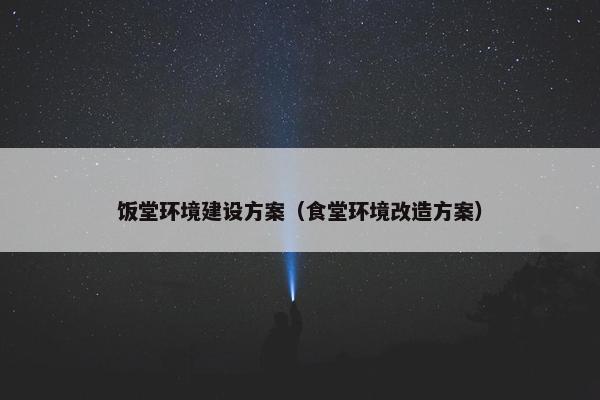 饭堂环境建设方案（食堂环境改造方案）