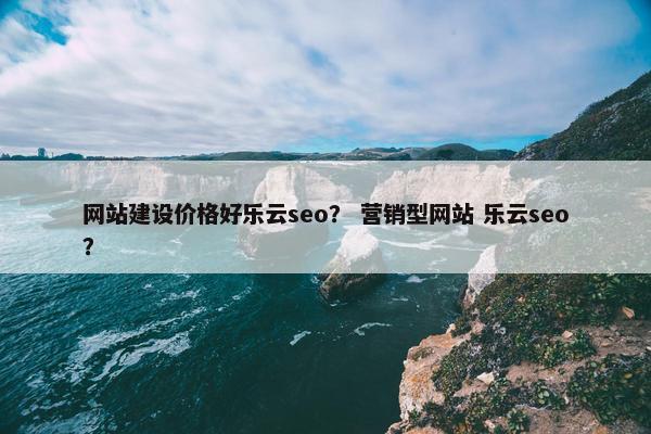 网站建设价格好乐云seo？ 营销型网站 乐云seo？