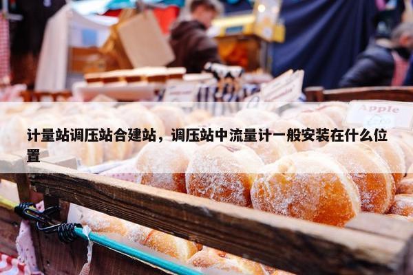 计量站调压站合建站，调压站中流量计一般安装在什么位置