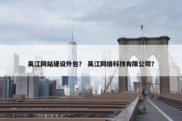 吴江网站建设外包？ 吴江网络科技有限公司？