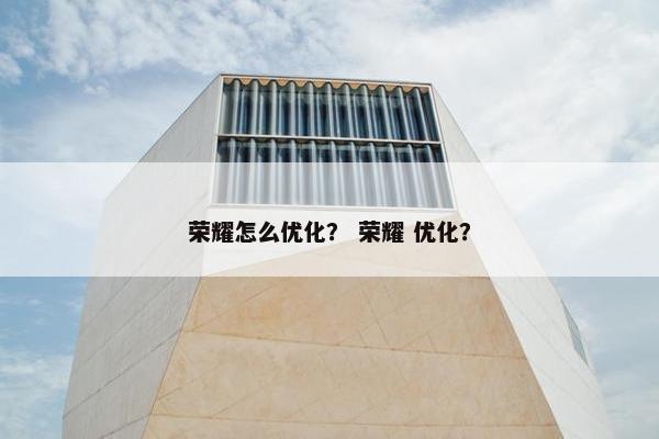 荣耀怎么优化？ 荣耀 优化？