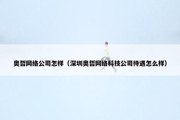 奥哲网络公司怎样（深圳奥哲网络科技公司待遇怎么样）