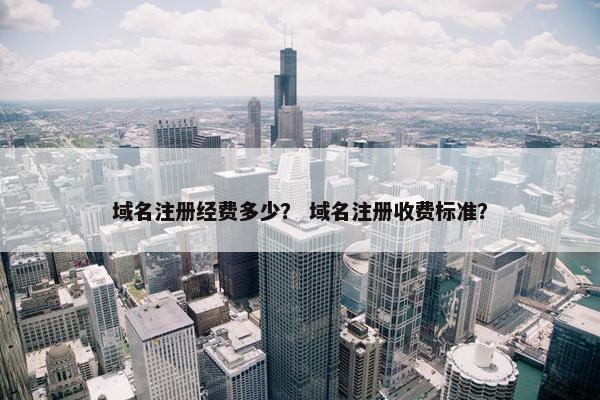 域名注册经费多少？ 域名注册收费标准？