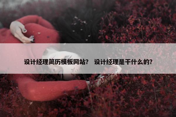设计经理简历模板网站？ 设计经理是干什么的？