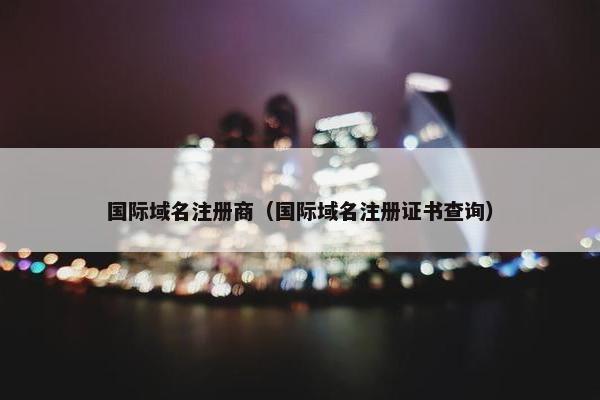 国际域名注册商（国际域名注册证书查询）