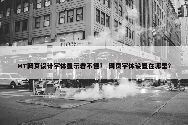 HT网页设计字体显示看不懂？ 网页字体设置在哪里？
