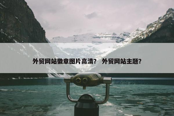 外贸网站徽章图片高清？ 外贸网站主题？
