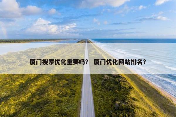 厦门搜索优化重要吗？ 厦门优化网站排名？