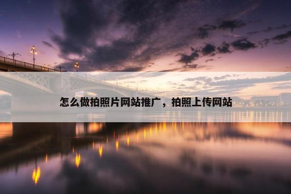 怎么做拍照片网站推广，拍照上传网站