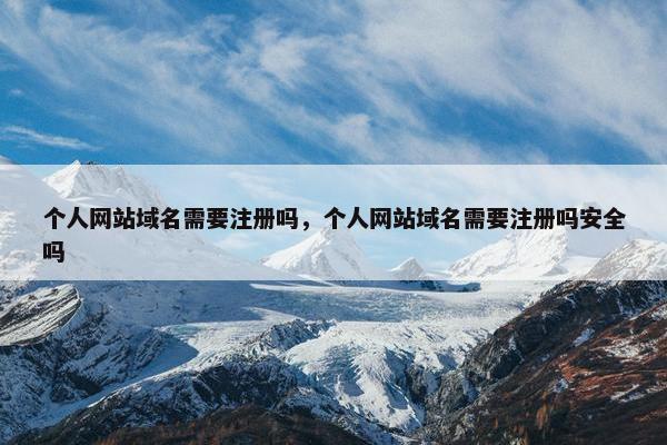 个人网站域名需要注册吗，个人网站域名需要注册吗安全吗