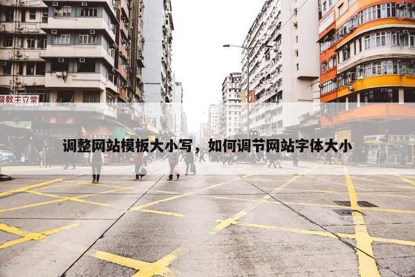 调整网站模板大小写，如何调节网站字体大小