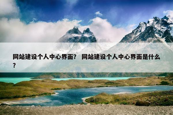 网站建设个人中心界面？ 网站建设个人中心界面是什么？