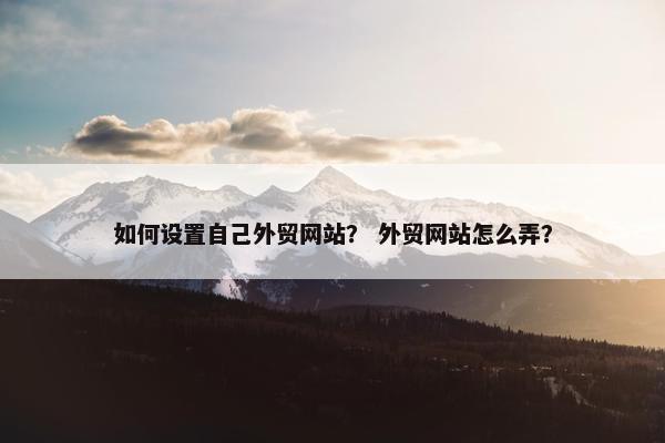 如何设置自己外贸网站？ 外贸网站怎么弄？