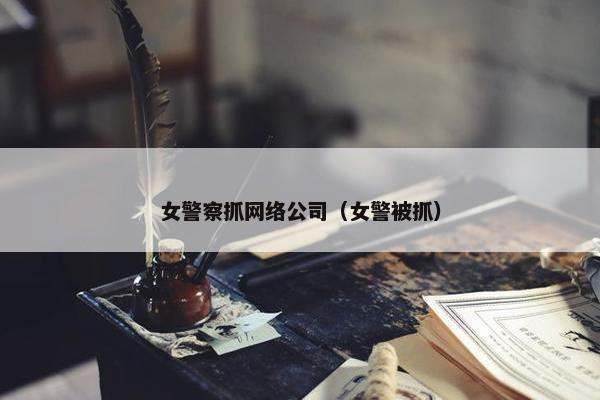 女警察抓网络公司（女警被抓）