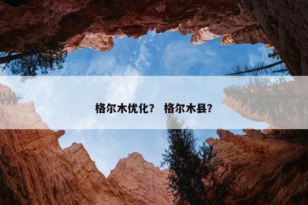 格尔木优化？ 格尔木县？
