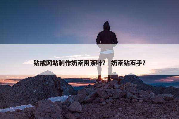 钻戒网站制作奶茶用茶叶？ 奶茶钻石手？