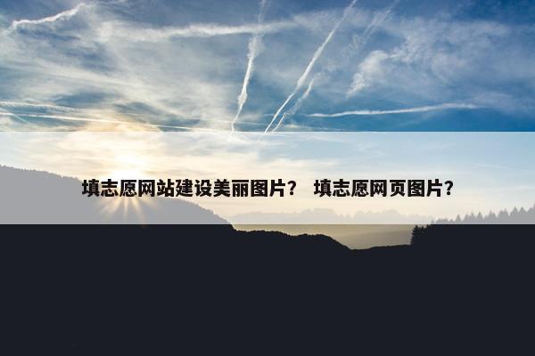 填志愿网站建设美丽图片？ 填志愿网页图片？