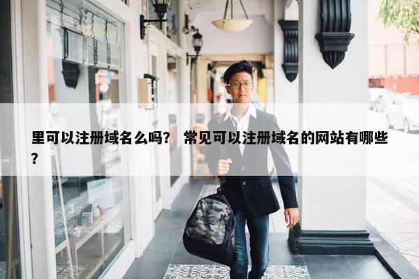 里可以注册域名么吗？ 常见可以注册域名的网站有哪些？