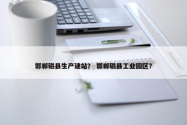 邯郸磁县生产建站？ 邯郸磁县工业园区？