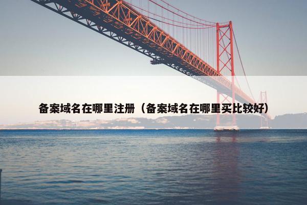 备案域名在哪里注册（备案域名在哪里买比较好）