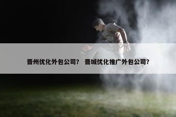 晋州优化外包公司？ 晋城优化推广外包公司？