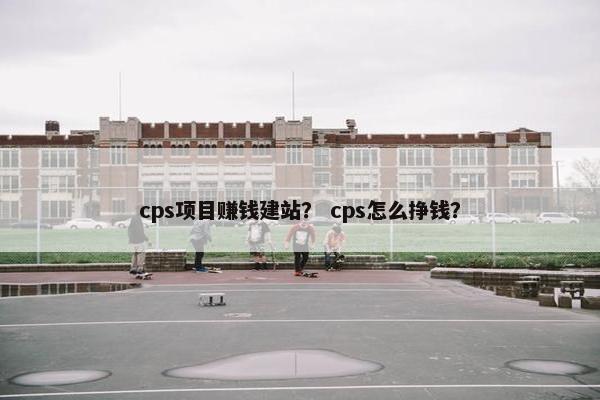 cps项目赚钱建站？ cps怎么挣钱？