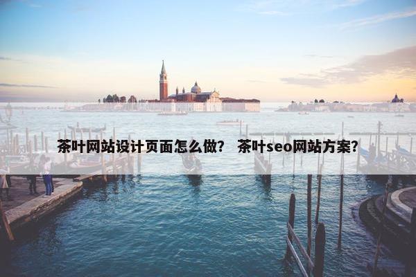 茶叶网站设计页面怎么做？ 茶叶seo网站方案？