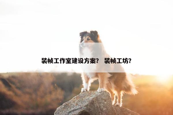 装帧工作室建设方案？ 装帧工坊？
