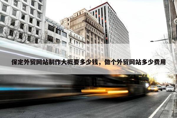保定外贸网站制作大概要多少钱，做个外贸网站多少费用