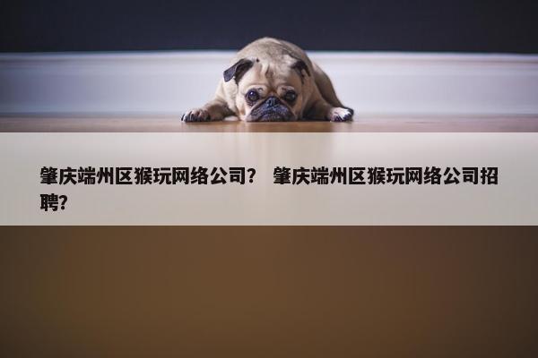 肇庆端州区猴玩网络公司？ 肇庆端州区猴玩网络公司招聘？