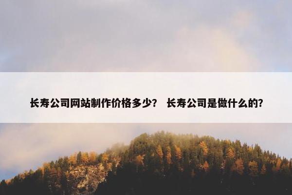 长寿公司网站制作价格多少？ 长寿公司是做什么的？