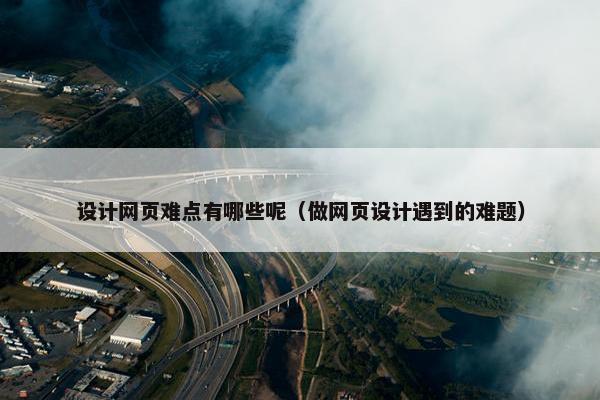 设计网页难点有哪些呢（做网页设计遇到的难题）