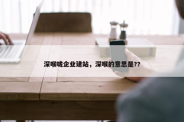 深喉咙企业建站，深喉的意思是??