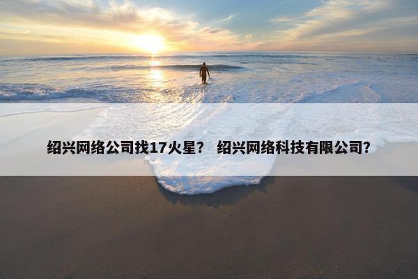 绍兴网络公司找17火星？ 绍兴网络科技有限公司？