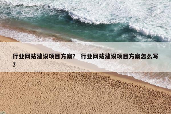 行业网站建设项目方案？ 行业网站建设项目方案怎么写？