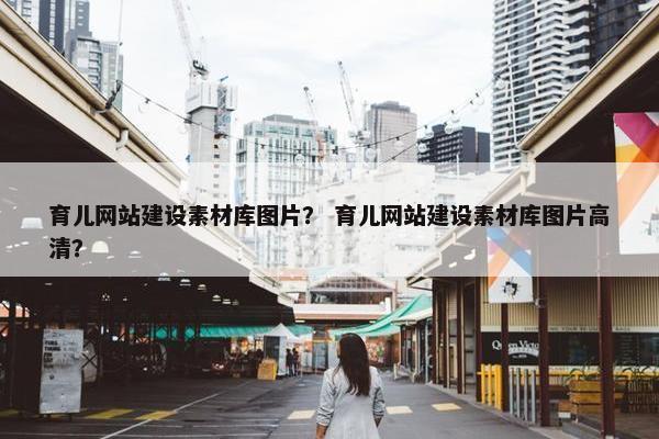 育儿网站建设素材库图片？ 育儿网站建设素材库图片高清？