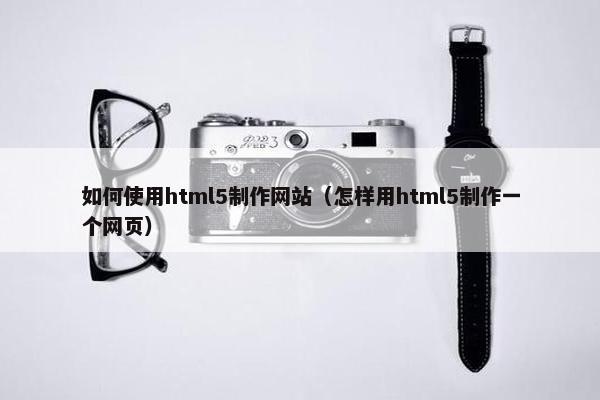 如何使用html5制作网站（怎样用html5制作一个网页）